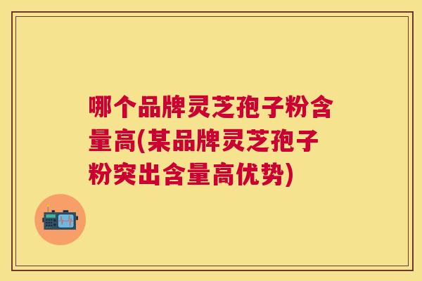哪个品牌灵芝孢子粉含量高(某品牌灵芝孢子粉突出含量高优势) 哪个品牌灵芝孢子粉含量高(某品牌灵芝孢子粉突出含量高优势)