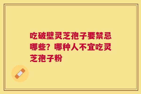 吃破壁灵芝孢子要禁忌哪些?哪种人不宜吃灵芝孢子粉 吃破壁灵芝孢子要禁忌哪些?哪种人不宜吃灵芝孢子粉