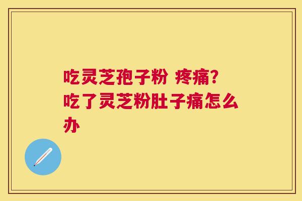 吃灵芝孢子粉 ?吃了灵芝粉肚子痛怎么办 吃灵芝孢子粉 ?吃了灵芝粉肚子痛怎么办