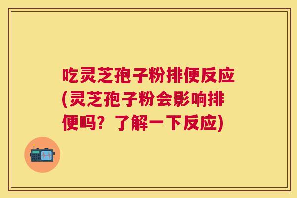 吃灵芝孢子粉排便反应(灵芝孢子粉会影响排便吗？了解一下反应)