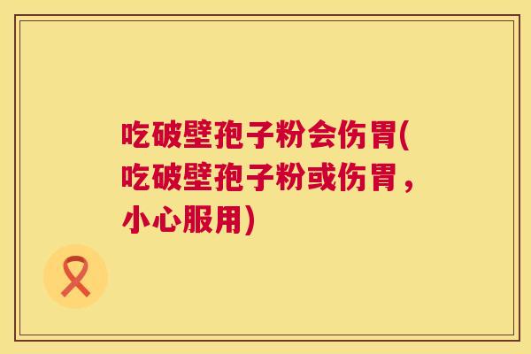 吃破壁孢子粉会伤胃(吃破壁孢子粉或伤胃,小心服用) 吃破壁孢子粉会伤胃(吃破壁孢子粉或伤胃,小心服用)