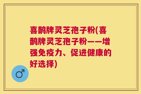 喜鹊牌灵芝孢子粉(喜鹊牌灵芝孢子粉——增强免疫力、促进健康的好选择) 喜鹊牌灵芝孢子粉(喜鹊牌灵芝孢子粉——增强免疫力、促进健康的好选择)