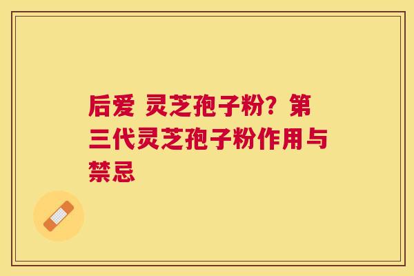 后爱 灵芝孢子粉?第三代灵芝孢子粉作用与禁忌 后爱 灵芝孢子粉?第三代灵芝孢子粉作用与禁忌
