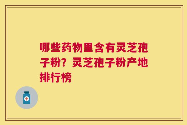 哪些里含有灵芝孢子粉?灵芝孢子粉产地排行榜 哪些里含有灵芝孢子粉?灵芝孢子粉产地排行榜