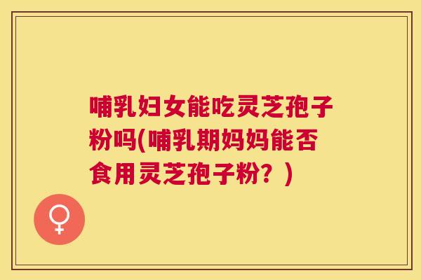 哺乳妇女能吃灵芝孢子粉吗(哺乳期妈妈能否食用灵芝孢子粉?) 哺乳妇女能吃灵芝孢子粉吗(哺乳期妈妈能否食用灵芝孢子粉?)