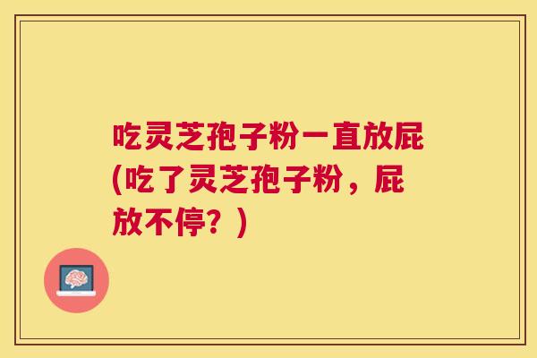 吃灵芝孢子粉一直放屁(吃了灵芝孢子粉,屁放不停?) 吃灵芝孢子粉一直放屁(吃了灵芝孢子粉,屁放不停?)