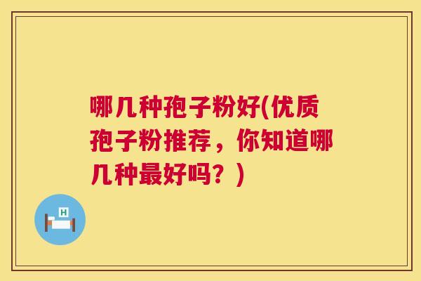 哪几种孢子粉好(优质孢子粉推荐,你知道哪几种好吗?) 哪几种孢子粉好(优质孢子粉推荐,你知道哪几种好吗?)