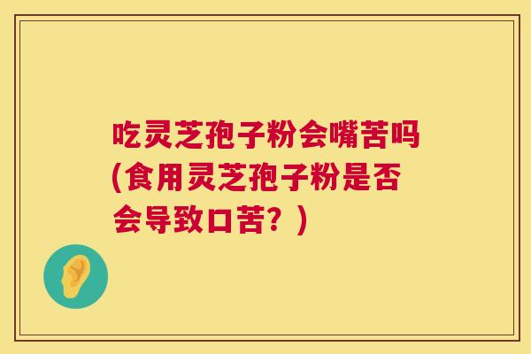 吃灵芝孢子粉会嘴苦吗(食用灵芝孢子粉是否会导致口苦？)