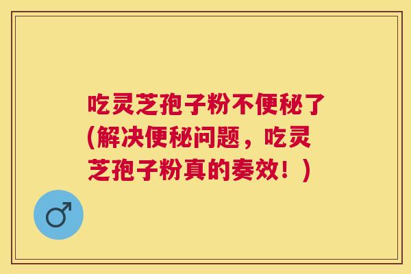吃灵芝孢子粉不了(解决问题，吃灵芝孢子粉真的奏效！)