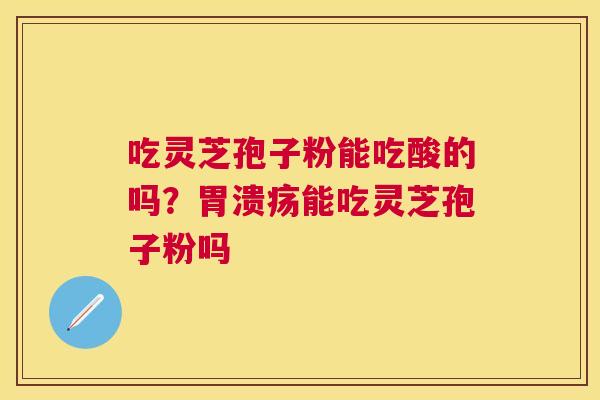 吃灵芝孢子粉能吃酸的吗?能吃灵芝孢子粉吗 吃灵芝孢子粉能吃酸的吗?能吃灵芝孢子粉吗
