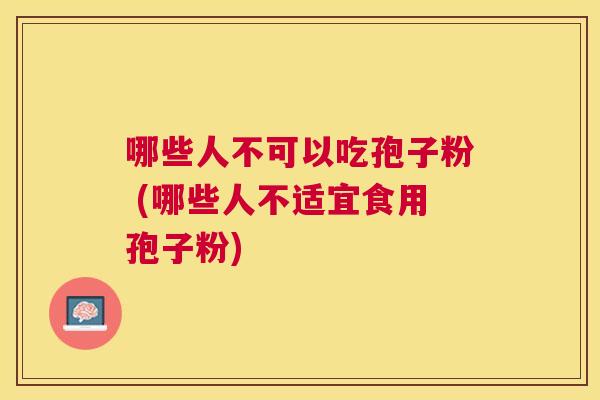 哪些人不可以吃孢子粉 (哪些人不适宜食用孢子粉) 哪些人不可以吃孢子粉 (哪些人不适宜食用孢子粉)
