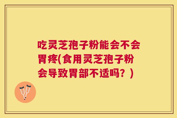 吃灵芝孢子粉能会不会胃疼(食用灵芝孢子粉会导致胃部不适吗?) 吃灵芝孢子粉能会不会胃疼(食用灵芝孢子粉会导致胃部不适吗?)