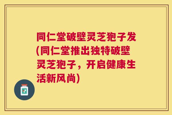 同仁堂破壁灵芝狍子发(同仁堂推出独特破壁灵芝狍子，开启健康生活新风尚)