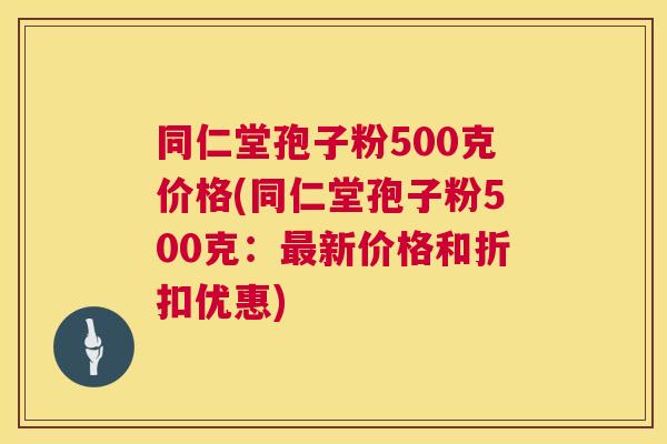同仁堂孢子粉500克价格(同仁堂孢子粉500克:新价格和折扣优惠) 同仁堂孢子粉500克价格(同仁堂孢子粉500克:新价格和折扣优惠)