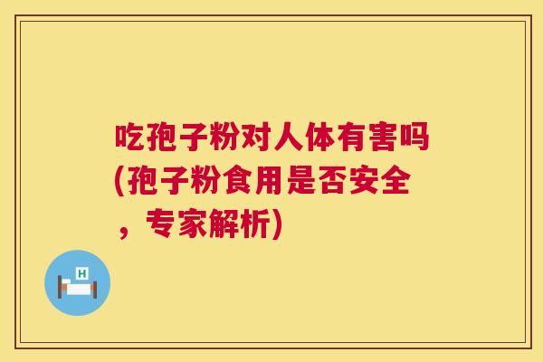 吃孢子粉对人体有害吗(孢子粉食用是否安全,专家解析) 吃孢子粉对人体有害吗(孢子粉食用是否安全,专家解析)