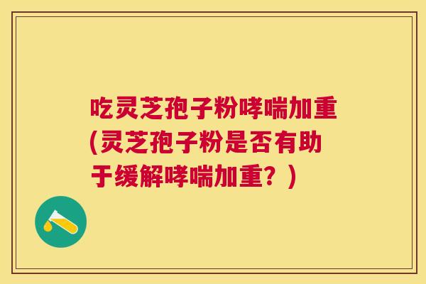 吃灵芝孢子粉加重(灵芝孢子粉是否有助于缓解加重?) 吃灵芝孢子粉加重(灵芝孢子粉是否有助于缓解加重?)