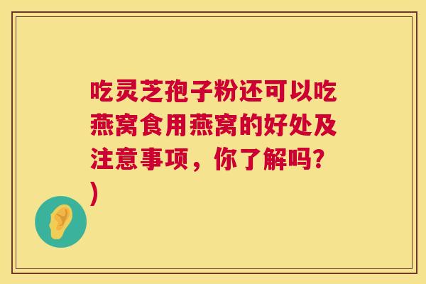 吃灵芝孢子粉还可以吃燕窝食用燕窝的好处及注意事项，你了解吗？)