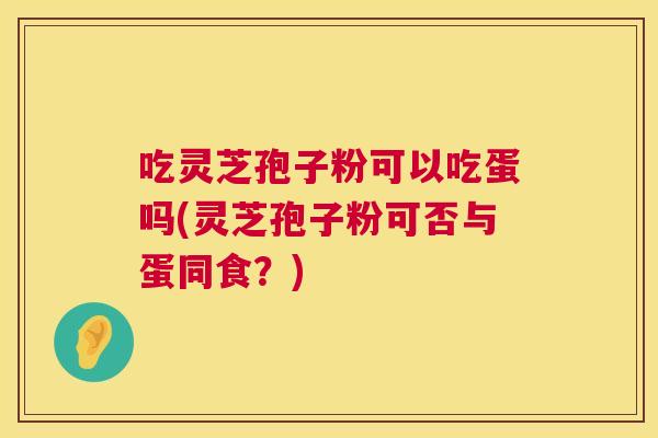 吃灵芝孢子粉可以吃蛋吗(灵芝孢子粉可否与蛋同食?) 吃灵芝孢子粉可以吃蛋吗(灵芝孢子粉可否与蛋同食?)