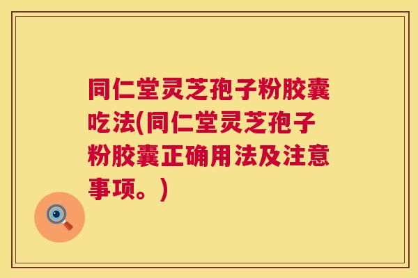 同仁堂灵芝孢子粉胶囊吃法(同仁堂灵芝孢子粉胶囊正确用法及注意事项。)