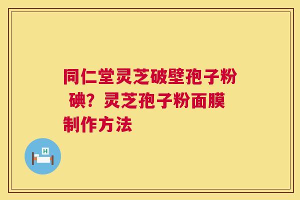 同仁堂灵芝破壁孢子粉 碘？灵芝孢子粉面膜制作方法