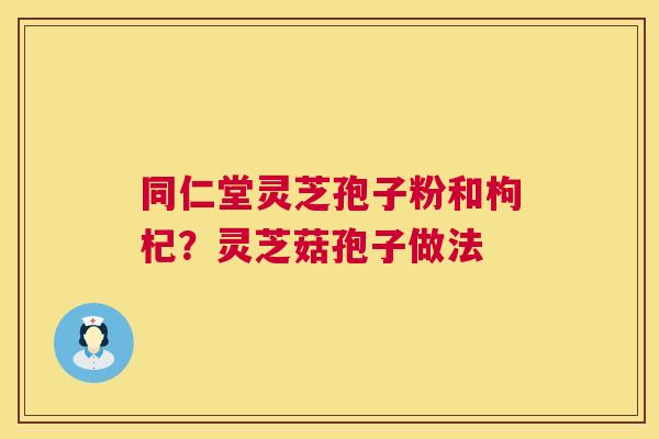 同仁堂灵芝孢子粉和枸杞?灵芝菇孢子做法 同仁堂灵芝孢子粉和枸杞?灵芝菇孢子做法