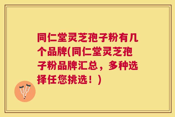 同仁堂灵芝孢子粉有几个品牌(同仁堂灵芝孢子粉品牌汇总,多种选择任您挑选!) 同仁堂灵芝孢子粉有几个品牌(同仁堂灵芝孢子粉品牌汇总,多种选择任您挑选!)