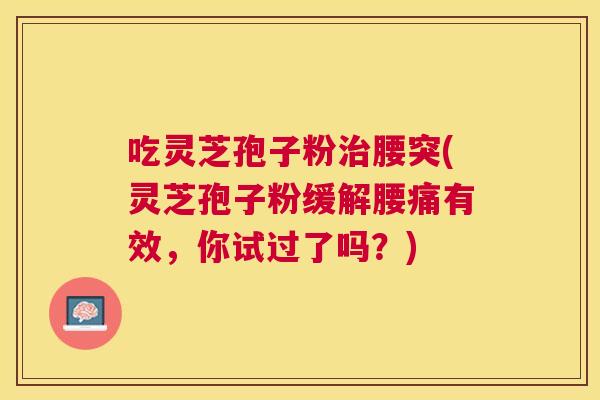 吃灵芝孢子粉腰突(灵芝孢子粉缓解腰痛有效,你试过了吗?) 吃灵芝孢子粉腰突(灵芝孢子粉缓解腰痛有效,你试过了吗?)