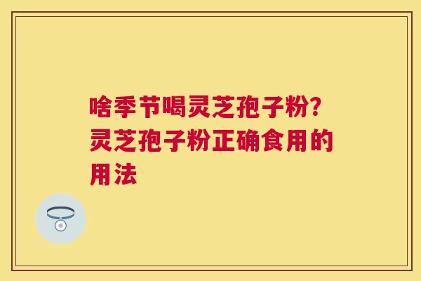 啥季节喝灵芝孢子粉？灵芝孢子粉正确食用的用法