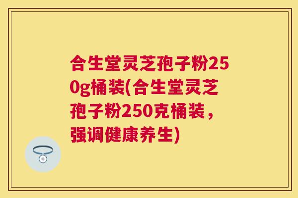 合生堂灵芝孢子粉250g桶装(合生堂灵芝孢子粉250克桶装,强调健康养生) 合生堂灵芝孢子粉250g桶装(合生堂灵芝孢子粉250克桶装,强调健康养生)
