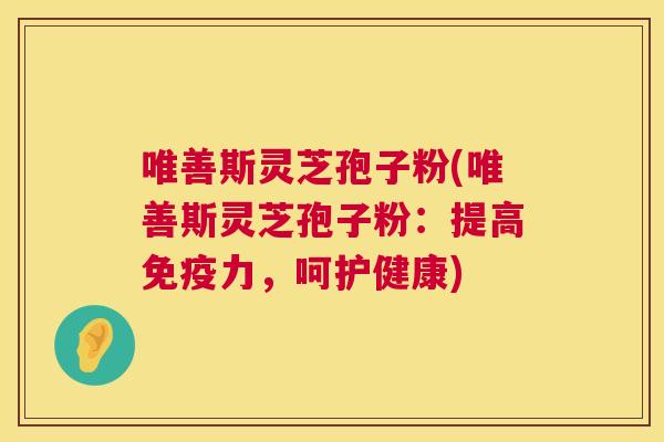 唯善斯灵芝孢子粉(唯善斯灵芝孢子粉:提高免疫力,呵护健康) 唯善斯灵芝孢子粉(唯善斯灵芝孢子粉:提高免疫力,呵护健康)