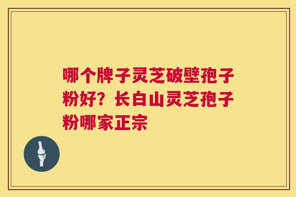 哪个牌子灵芝破壁孢子粉好?长白山灵芝孢子粉哪家正宗 哪个牌子灵芝破壁孢子粉好?长白山灵芝孢子粉哪家正宗