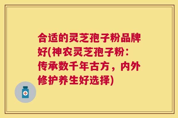 合适的灵芝孢子粉品牌好(神农灵芝孢子粉:传承数千年古方,内外修护养生好选择) 合适的灵芝孢子粉品牌好(神农灵芝孢子粉:传承数千年古方,内外修护养生好选择)