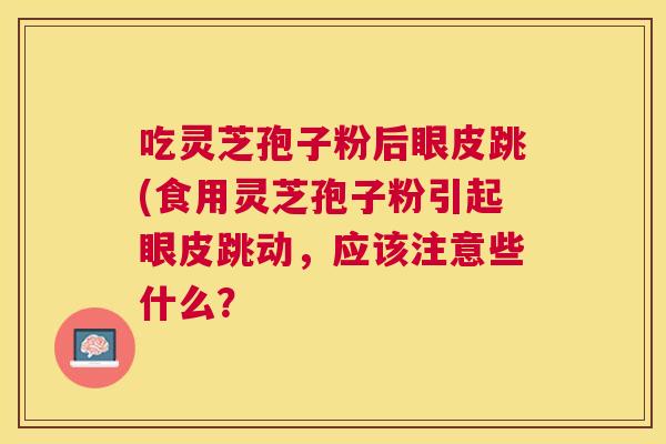 吃灵芝孢子粉后眼皮跳(食用灵芝孢子粉引起眼皮跳动,应该注意些什么? 吃灵芝孢子粉后眼皮跳(食用灵芝孢子粉引起眼皮跳动,应该注意些什么?