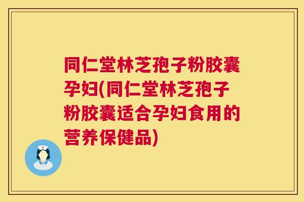 同仁堂林芝孢子粉胶囊孕妇(同仁堂林芝孢子粉胶囊适合孕妇食用的营养保健品) 同仁堂林芝孢子粉胶囊孕妇(同仁堂林芝孢子粉胶囊适合孕妇食用的营养保健品)