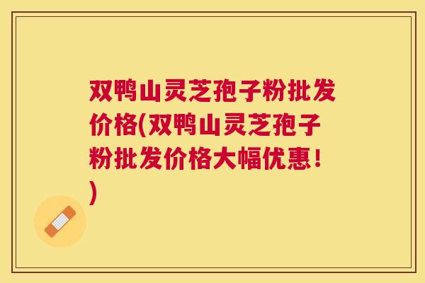 双鸭山灵芝孢子粉批发价格(双鸭山灵芝孢子粉批发价格大幅优惠！)