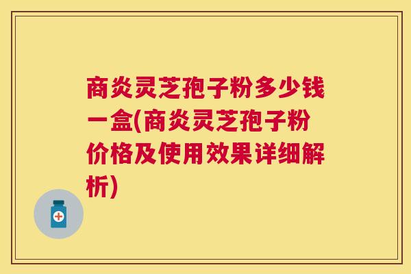 商炎灵芝孢子粉多少钱一盒(商炎灵芝孢子粉价格及使用效果详细解析) 商炎灵芝孢子粉多少钱一盒(商炎灵芝孢子粉价格及使用效果详细解析)