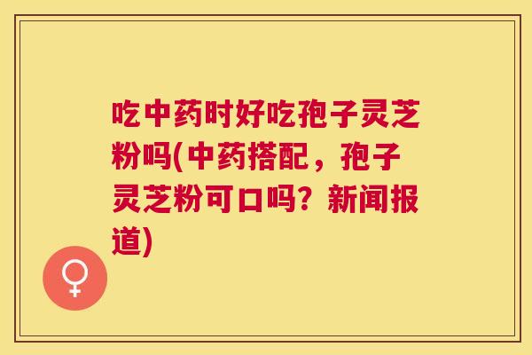 吃时好吃孢子灵芝粉吗(搭配,孢子灵芝粉可口吗?新闻报道) 吃时好吃孢子灵芝粉吗(搭配,孢子灵芝粉可口吗?新闻报道)