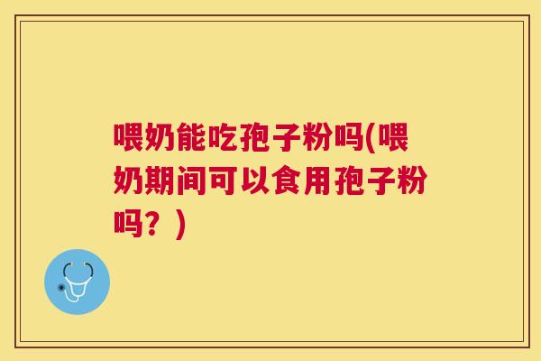 喂奶能吃孢子粉吗(喂奶期间可以食用孢子粉吗?) 喂奶能吃孢子粉吗(喂奶期间可以食用孢子粉吗?)