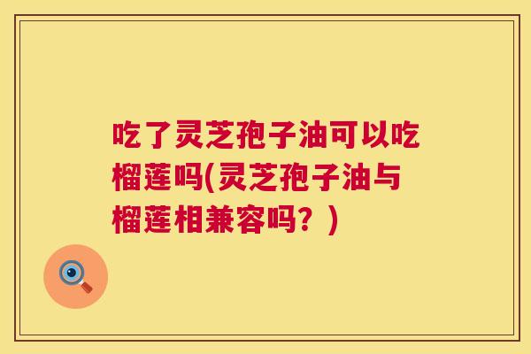 吃了灵芝孢子油可以吃榴莲吗(灵芝孢子油与榴莲相兼容吗?) 吃了灵芝孢子油可以吃榴莲吗(灵芝孢子油与榴莲相兼容吗?)