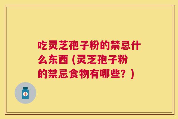 吃灵芝孢子粉的禁忌什么东西 (灵芝孢子粉的禁忌食物有哪些?) 吃灵芝孢子粉的禁忌什么东西 (灵芝孢子粉的禁忌食物有哪些?)