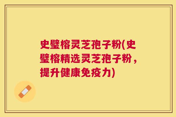 史璧榕灵芝孢子粉(史璧榕精选灵芝孢子粉，提升健康免疫力)