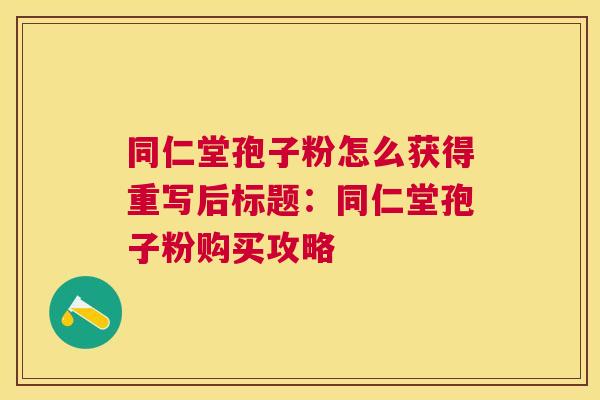 同仁堂孢子粉怎么获得重写后标题:同仁堂孢子粉购买攻略 同仁堂孢子粉怎么获得重写后标题:同仁堂孢子粉购买攻略