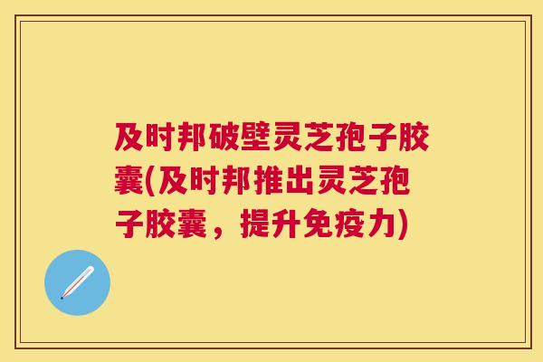 及时邦破壁灵芝孢子胶囊(及时邦推出灵芝孢子胶囊,提升免疫力) 及时邦破壁灵芝孢子胶囊(及时邦推出灵芝孢子胶囊,提升免疫力)