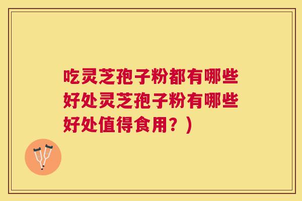 吃灵芝孢子粉都有哪些好处灵芝孢子粉有哪些好处值得食用?) 吃灵芝孢子粉都有哪些好处灵芝孢子粉有哪些好处值得食用?)