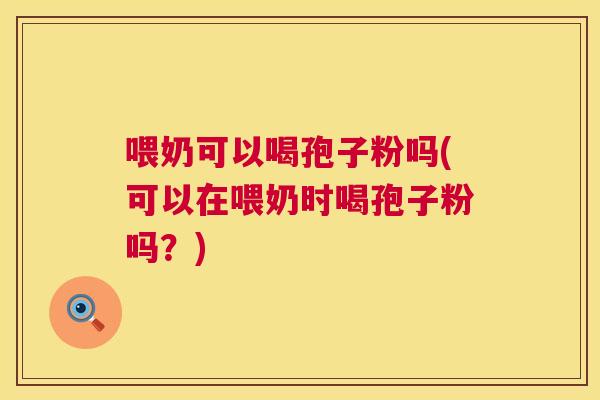 喂奶可以喝孢子粉吗(可以在喂奶时喝孢子粉吗?) 喂奶可以喝孢子粉吗(可以在喂奶时喝孢子粉吗?)