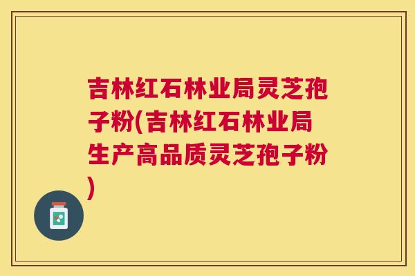 吉林红石林业局灵芝孢子粉(吉林红石林业局生产高品质灵芝孢子粉) 吉林红石林业局灵芝孢子粉(吉林红石林业局生产高品质灵芝孢子粉)
