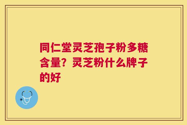 同仁堂灵芝孢子粉多糖含量?灵芝粉什么牌子的好 同仁堂灵芝孢子粉多糖含量?灵芝粉什么牌子的好
