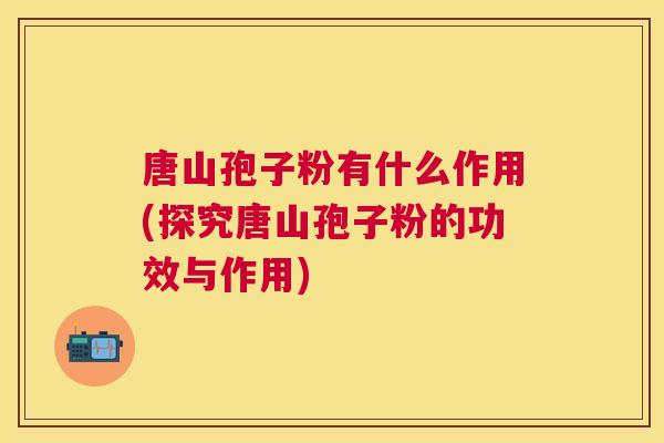 唐山孢子粉有什么作用(探究唐山孢子粉的功效与作用) 唐山孢子粉有什么作用(探究唐山孢子粉的功效与作用)