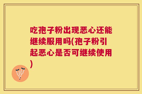 吃孢子粉出现恶心还能继续服用吗(孢子粉引起恶心是否可继续使用) 吃孢子粉出现恶心还能继续服用吗(孢子粉引起恶心是否可继续使用)