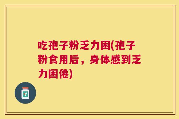 吃孢子粉乏力困(孢子粉食用后，身体感到乏力困倦)